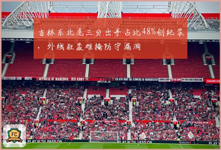 吉林东北虎三分出手占比48%创纪录,外线狂轰难掩防守漏洞