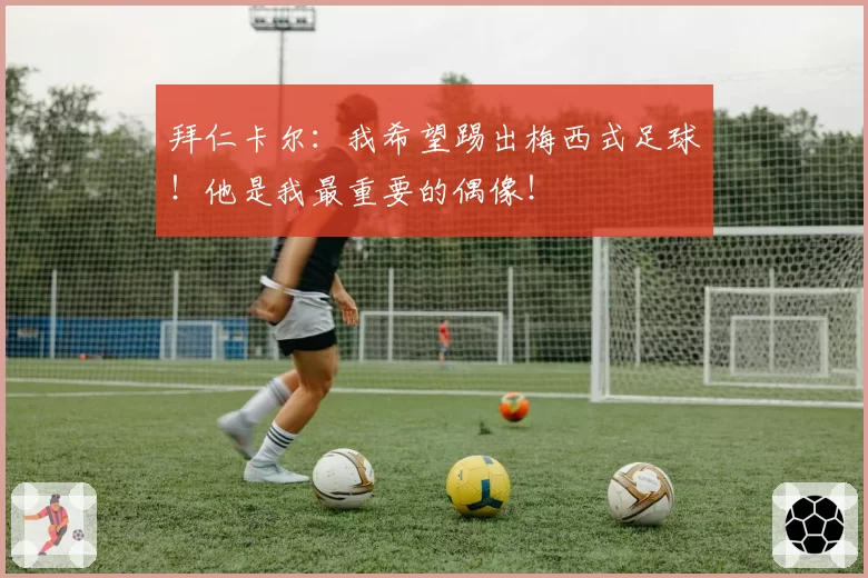 拜仁卡尔：我希望踢出梅西式足球！他是我最重要的偶像！