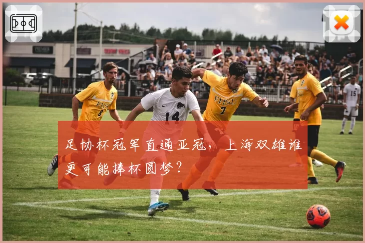 足协杯冠军直通亚冠，上海双雄谁更可能捧杯圆梦？