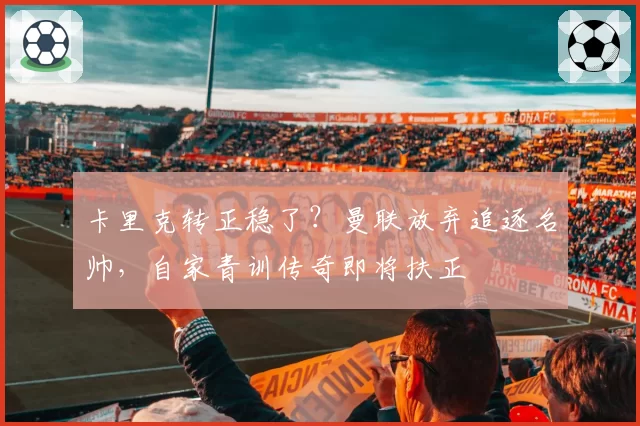 卡里克转正稳了？曼联放弃追逐名帅，自家青训传奇即将扶正