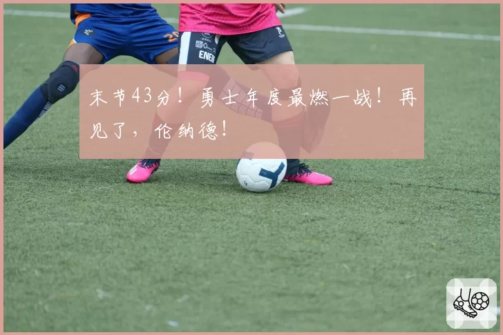 末节43分！勇士年度最燃一战！再见了，伦纳德！