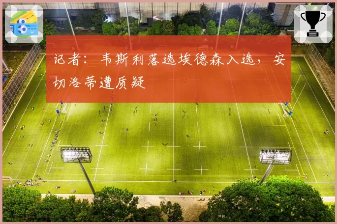 记者:韦斯利落选埃德森入选,安切洛蒂遭质疑