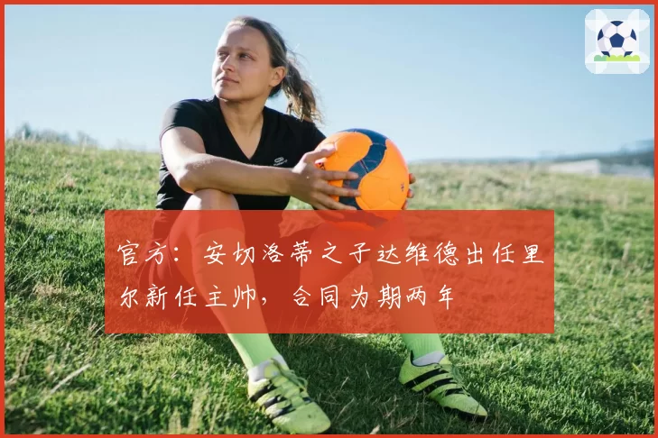 官方：安切洛蒂之子达维德出任里尔新任主帅，合同为期两年