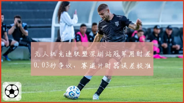 无人机竞速联盟深圳站冠军用时差0.03秒争议，赛道计时器误差校准报告为何至今未公开？