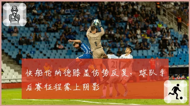 快船伦纳德膝盖伤势反复，球队季后赛征程蒙上阴影