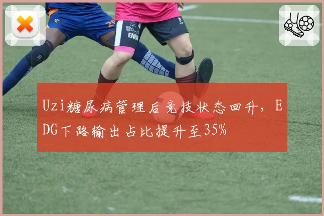 Uzi糖尿病管理后竞技状态回升,EDG下路输出占比提升至35%