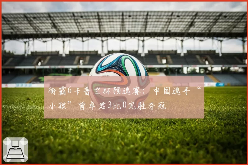 街霸6卡普空杯预选赛:中国选手“小孩”曾卓君3比0完胜夺冠