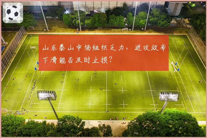 山东泰山中场组织乏力，进攻效率下滑能否及时止损？
