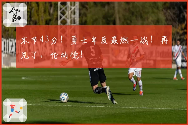 末节43分！勇士年度最燃一战！再见了，伦纳德！