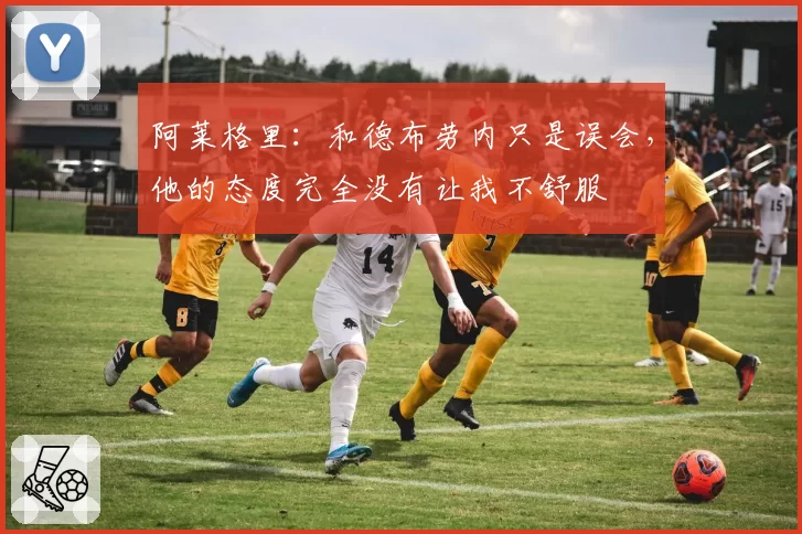 阿莱格里：和德布劳内只是误会，他的态度完全没有让我不舒服