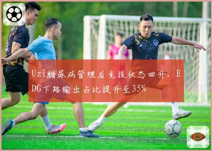Uzi糖尿病管理后竞技状态回升,EDG下路输出占比提升至35%