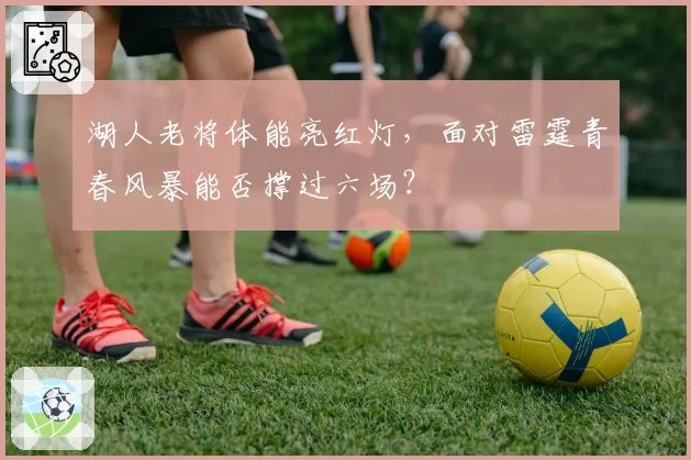 湖人老将体能亮红灯，面对雷霆青春风暴能否撑过六场？