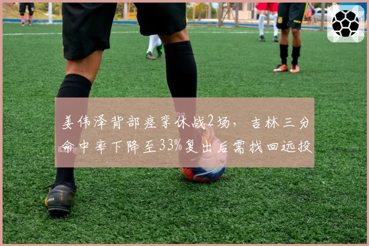 姜伟泽背部痉挛休战2场,吉林三分命中率下降至33%复出后需找回远投手感