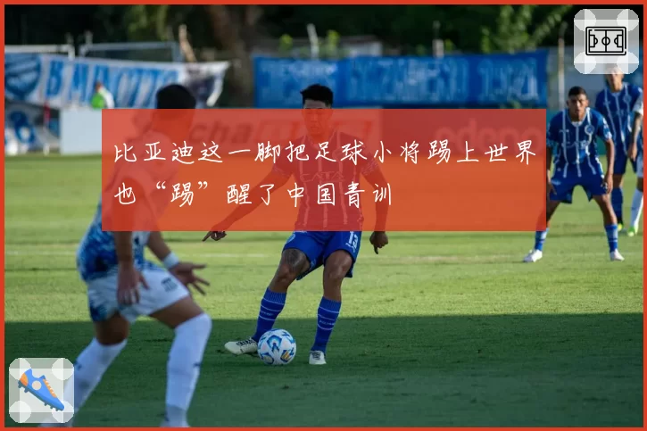 比亚迪这一脚把足球小将踢上世界也“踢”醒了中国青训