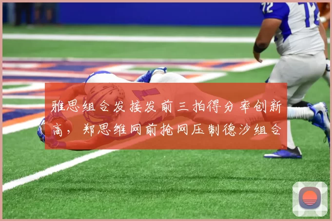 雅思组合发接发前三拍得分率创新高,郑思维网前抢网压制德沙组合
