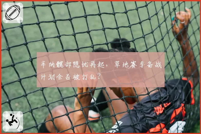 辛纳髋部隐忧再起，草地赛季备战计划会否被打乱？