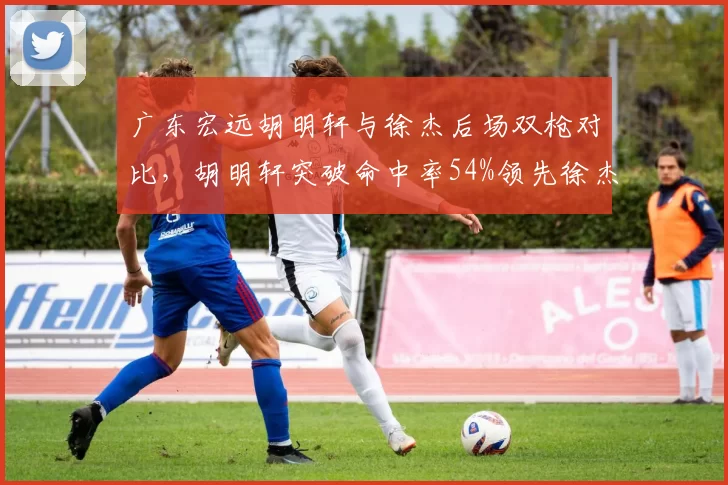 广东宏远胡明轩与徐杰后场双枪对比，胡明轩突破命中率54%领先徐杰47%