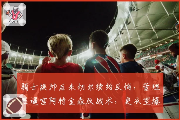 骑士换帅后米切尔续约反悔，管理层逼宫阿特金森改战术，更衣室爆发信任危机