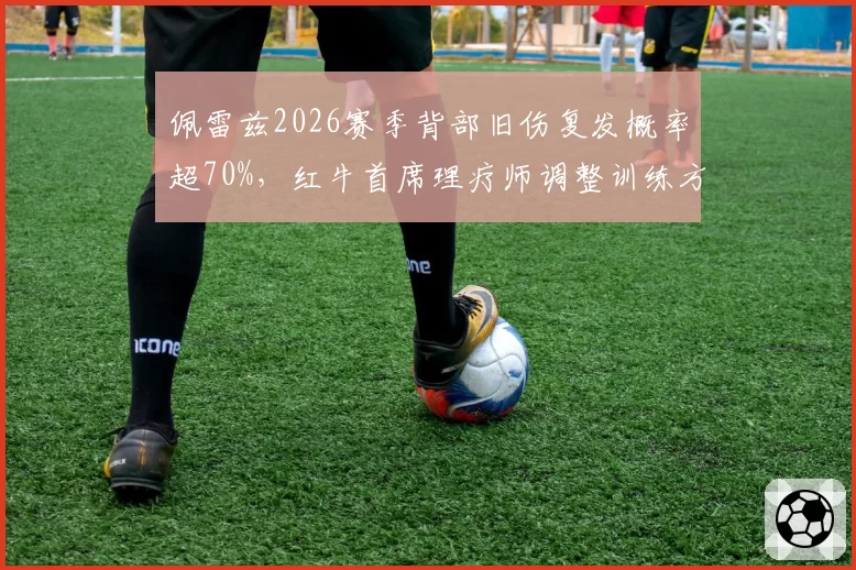 佩雷兹2026赛季背部旧伤复发概率超70%，红牛首席理疗师调整训练方案