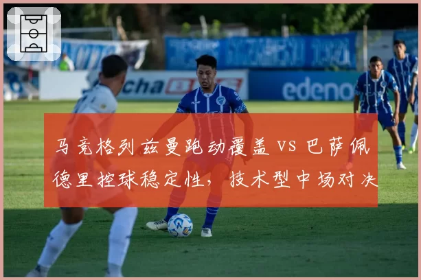 马竞格列兹曼跑动覆盖 vs 巴萨佩德里控球稳定性，技术型中场对决战术价值