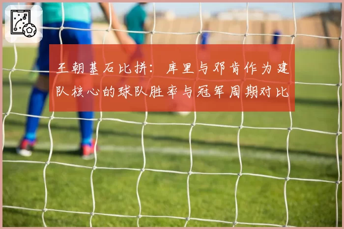 王朝基石比拼：库里与邓肯作为建队核心的球队胜率与冠军周期对比