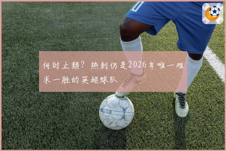 何时止颓？热刺仍是2026年唯一难求一胜的英超球队