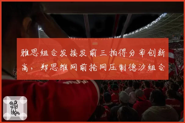 雅思组合发接发前三拍得分率创新高,郑思维网前抢网压制德沙组合