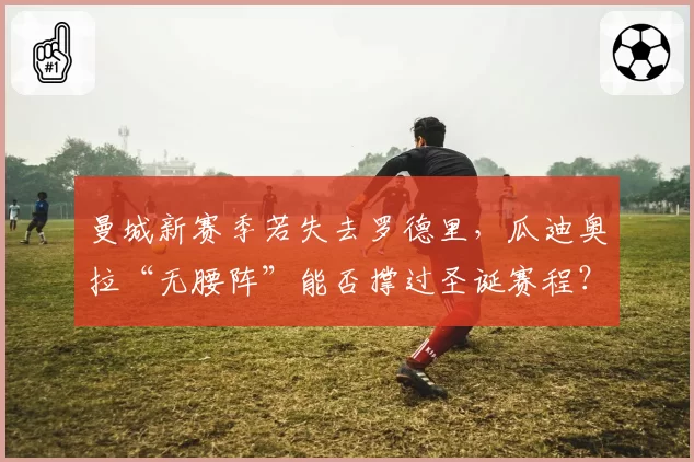 曼城新赛季若失去罗德里，瓜迪奥拉“无腰阵”能否撑过圣诞赛程？