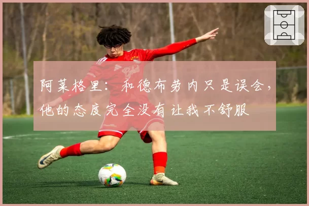 阿莱格里：和德布劳内只是误会，他的态度完全没有让我不舒服