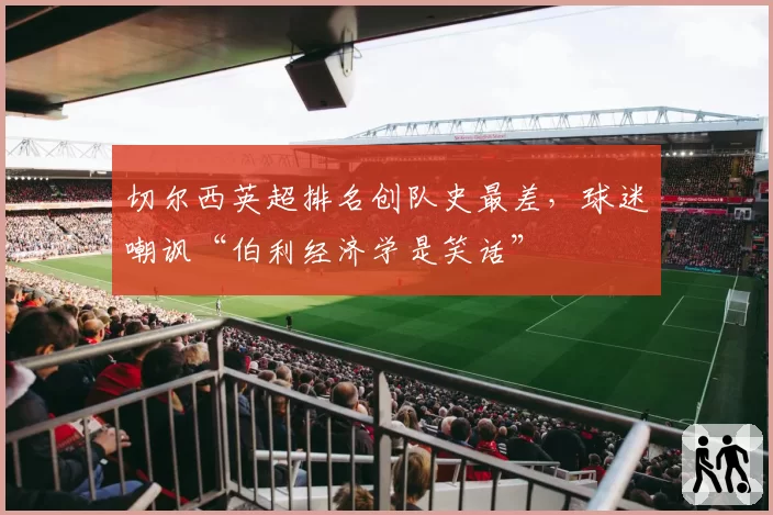切尔西英超排名创队史最差，球迷嘲讽“伯利经济学是笑话”