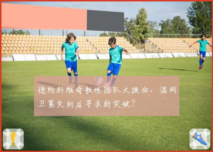 德约科维奇教练团队大换血,温网卫冕失利后寻求新突破?
