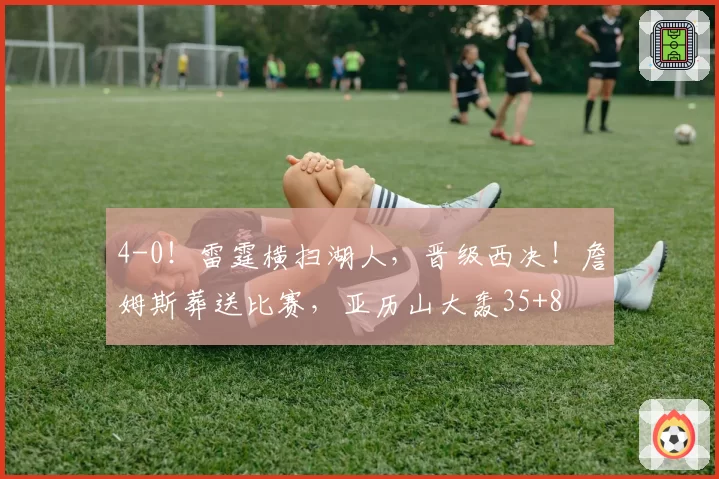 4-0！雷霆横扫湖人，晋级西决！詹姆斯葬送比赛，亚历山大轰35+8