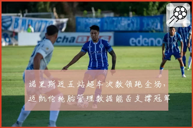 诺里斯近五站超车次数领跑全场，迈凯伦轮胎管理数据能否支撑冠军梦？