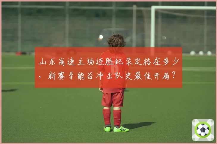 山东高速主场连胜纪录定格在多少，新赛季能否冲击队史最佳开局？