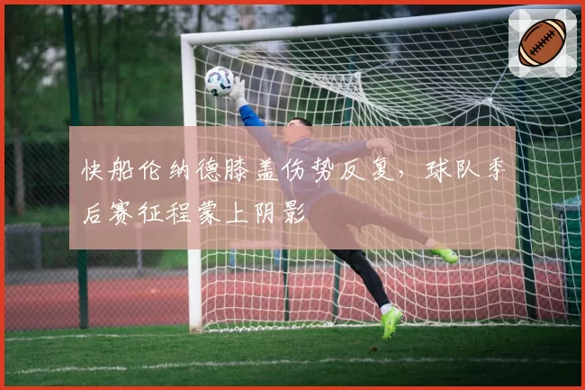 快船伦纳德膝盖伤势反复，球队季后赛征程蒙上阴影