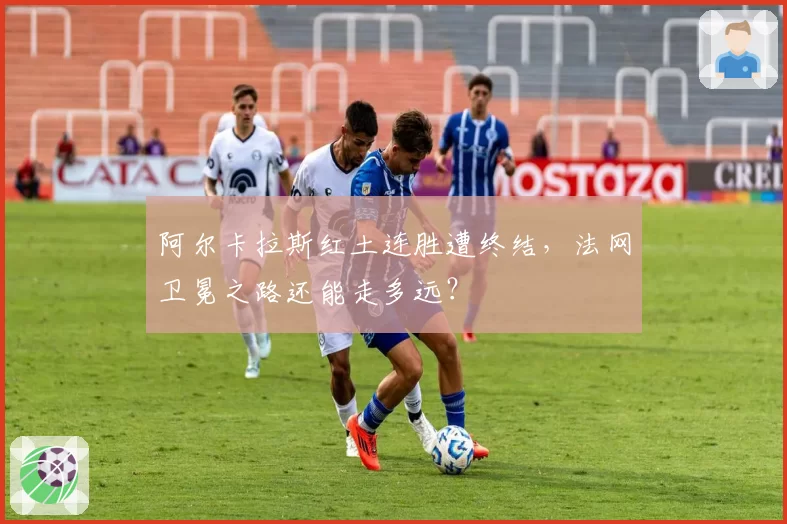 阿尔卡拉斯红土连胜遭终结，法网卫冕之路还能走多远？