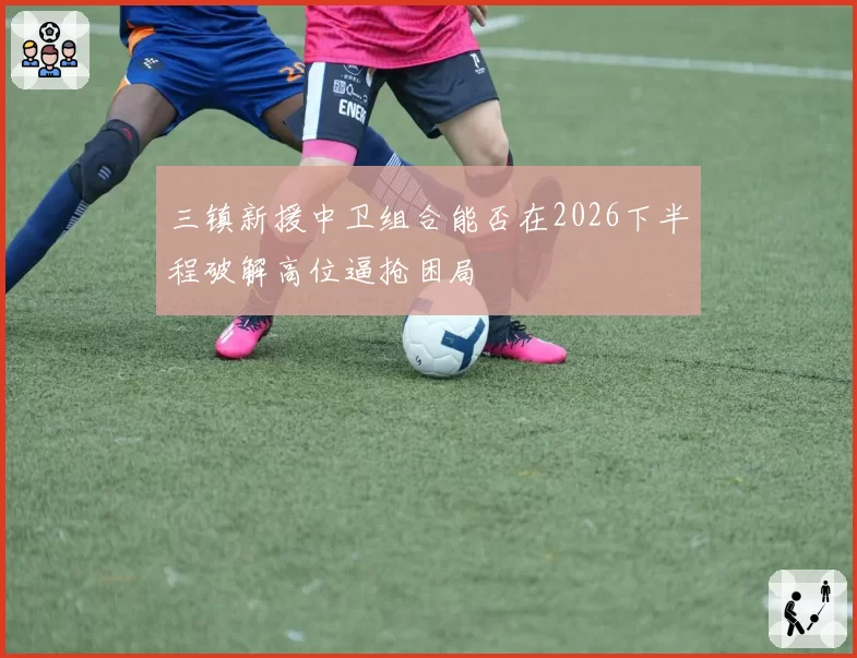 三镇新援中卫组合能否在2026下半程破解高位逼抢困局