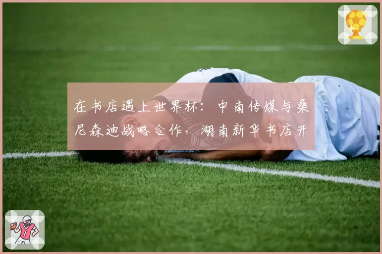在书店遇上世界杯:中南传媒与桑尼森迪战略合作,湖南新华书店开售世界杯吉祥物