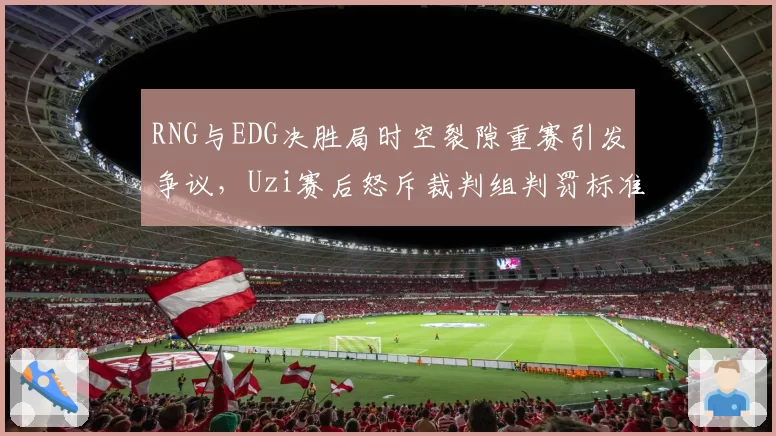 RNG与EDG决胜局时空裂隙重赛引发争议，Uzi赛后怒斥裁判组判罚标准不一
