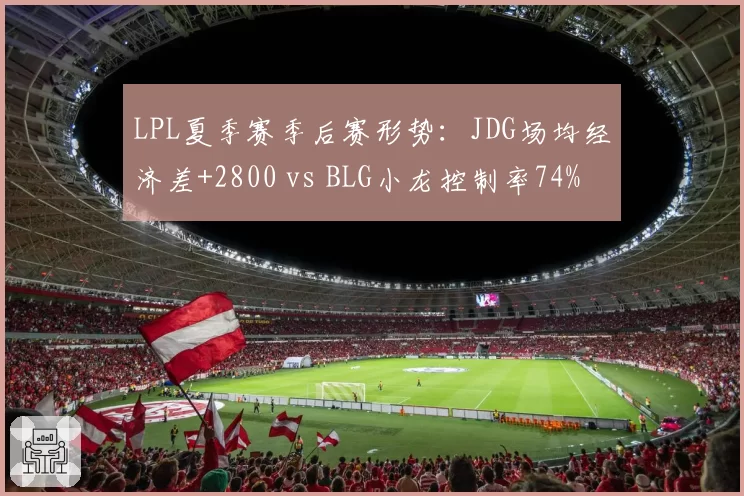 LPL夏季赛季后赛形势:JDG场均经济差+2800 vs BLG小龙控制率74%