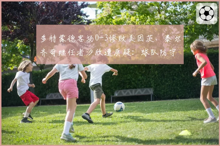 多特蒙德客场0-3惨败美因茨,泰尔齐奇继任者沙欣遭质疑:球队防守数据不升反降