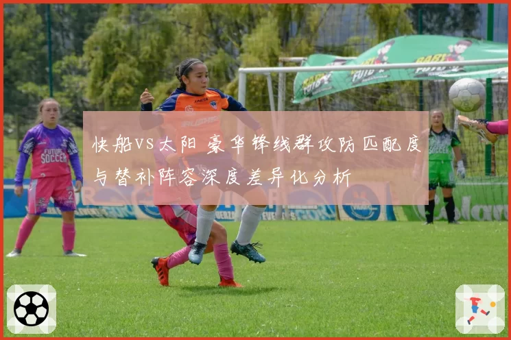 快船vs太阳 豪华锋线群攻防匹配度与替补阵容深度差异化分析