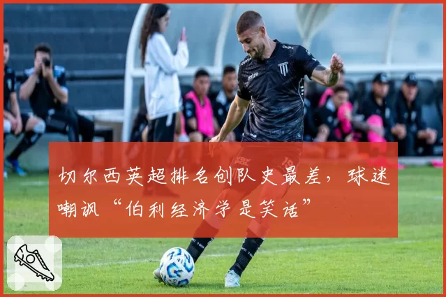 切尔西英超排名创队史最差，球迷嘲讽“伯利经济学是笑话”