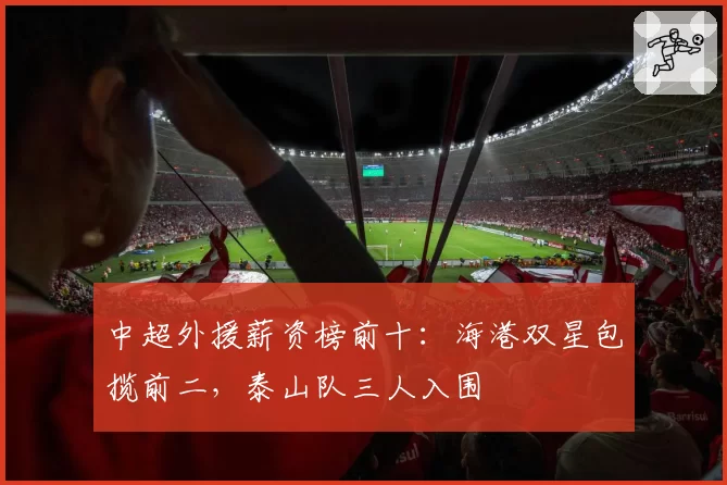 中超外援薪资榜前十：海港双星包揽前二，泰山队三人入围