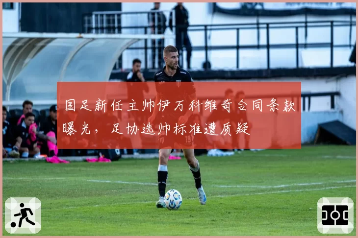 国足新任主帅伊万科维奇合同条款曝光，足协选帅标准遭质疑