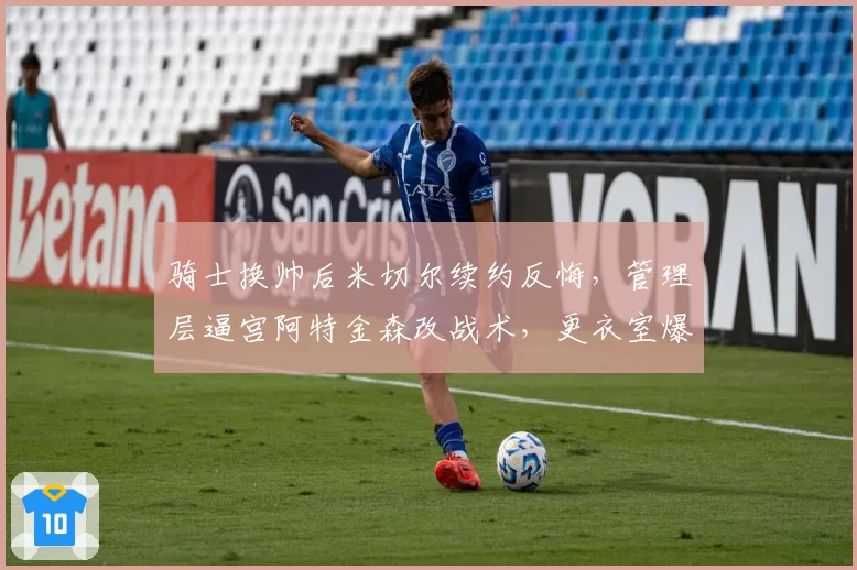 骑士换帅后米切尔续约反悔，管理层逼宫阿特金森改战术，更衣室爆发信任危机