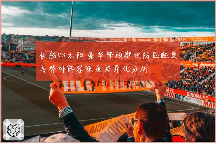 快船vs太阳 豪华锋线群攻防匹配度与替补阵容深度差异化分析