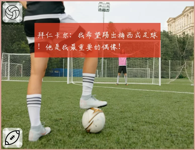 拜仁卡尔：我希望踢出梅西式足球！他是我最重要的偶像！