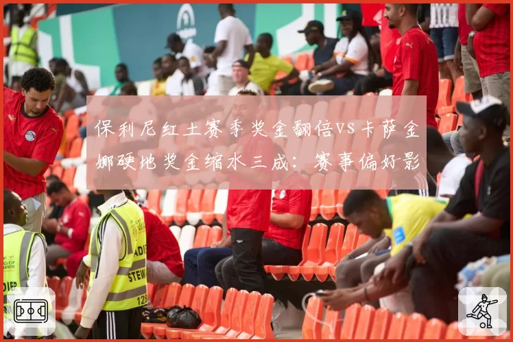 保利尼红土赛季奖金翻倍vs卡萨金娜硬地奖金缩水三成：赛事偏好影响赛季收入