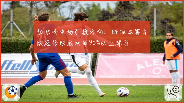 切尔西中场引援方向:瞄准本赛季欧冠传球成功率95%以上球员